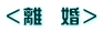 <離 婚>